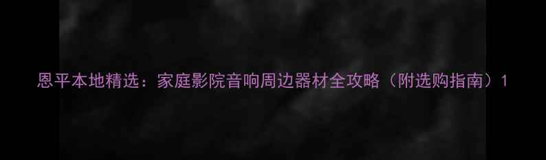 图片 恩平本地精选：家庭影院音响周边器材全攻略（附选购指南）1