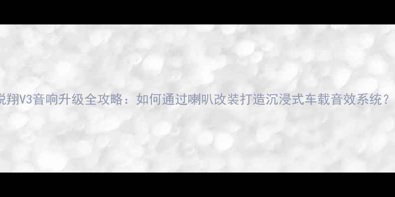 图片 悦翔V3音响升级全攻略：如何通过喇叭改装打造沉浸式车载音效系统？1