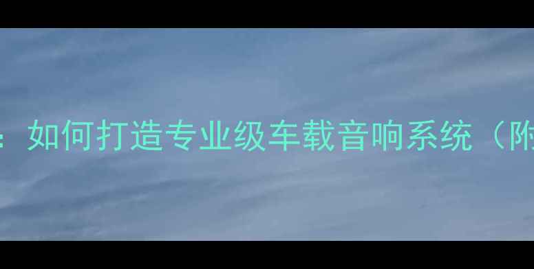 图片 悦翔V5音响改装全攻略：如何打造专业级车载音响系统（附详细方案与避坑指南）