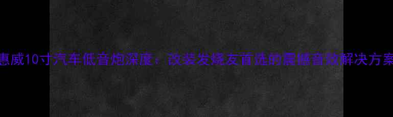 图片 惠威10寸汽车低音炮深度：改装发烧友首选的震撼音效解决方案
