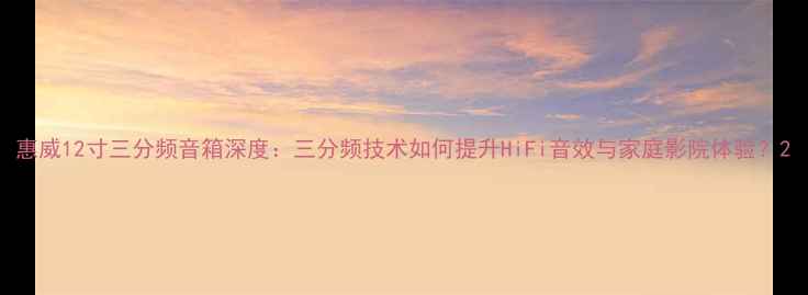图片 惠威12寸三分频音箱深度：三分频技术如何提升HiFi音效与家庭影院体验？2