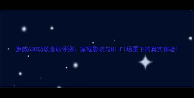 图片 惠威638功放音质评测：家庭影院与Hi-Fi场景下的真实体验1