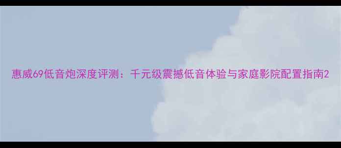 图片 惠威69低音炮深度评测：千元级震撼低音体验与家庭影院配置指南2