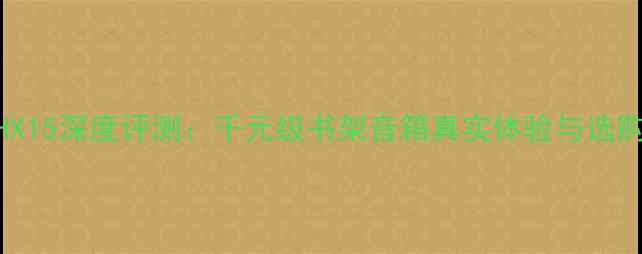 图片 惠威HX15深度评测：千元级书架音箱真实体验与选购指南