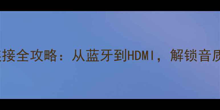 图片 惠威Hivi音箱连接全攻略：从蓝牙到HDMI，解锁音质巅峰的5种方法
