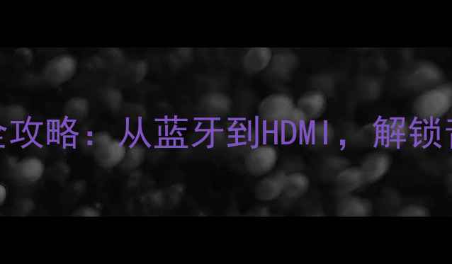 图片 惠威Hivi音箱连接全攻略：从蓝牙到HDMI，解锁音质巅峰的5种方法1