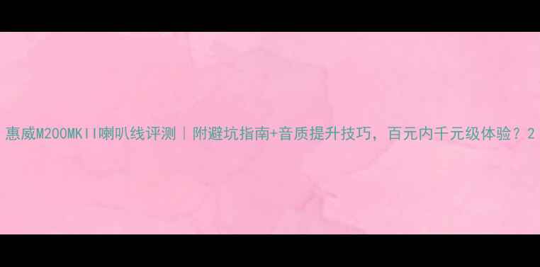 图片 惠威M200MKII喇叭线评测｜附避坑指南+音质提升技巧，百元内千元级体验？2