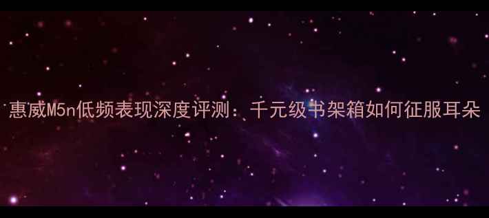 图片 惠威M5n低频表现深度评测：千元级书架箱如何征服耳朵