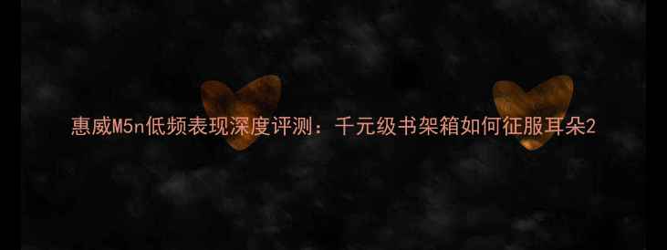 图片 惠威M5n低频表现深度评测：千元级书架箱如何征服耳朵2