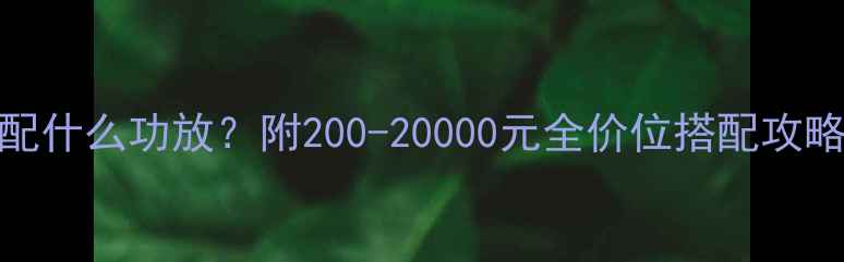 图片 惠威S系列配什么功放？附200-20000元全价位搭配攻略+实测对比