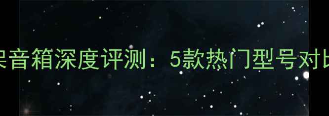 图片 惠威家用书架音箱深度评测：5款热门型号对比与选购指南