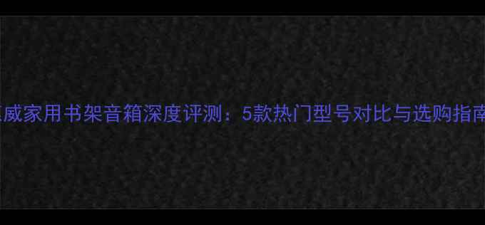 图片 惠威家用书架音箱深度评测：5款热门型号对比与选购指南2