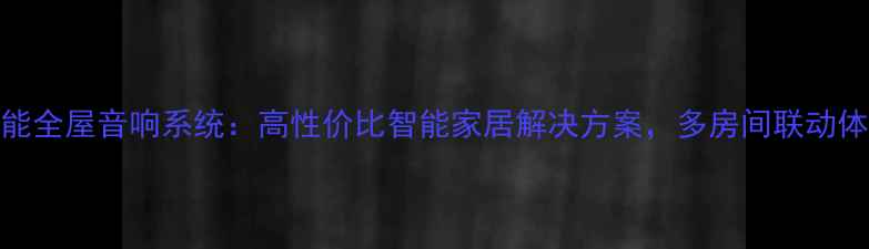 图片 惠威智能全屋音响系统：高性价比智能家居解决方案，多房间联动体验升级