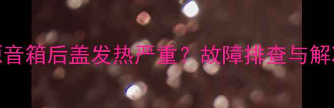 图片 惠威有源音箱后盖发热严重？故障排查与解决方法全