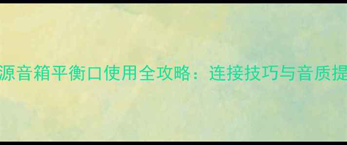 图片 惠威有源音箱平衡口使用全攻略：连接技巧与音质提升指南