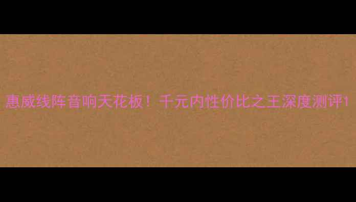图片 惠威线阵音响天花板！千元内性价比之王深度测评1