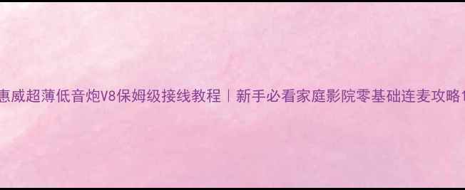 图片 惠威超薄低音炮V8保姆级接线教程｜新手必看家庭影院零基础连麦攻略1