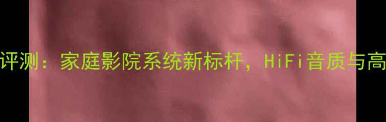 图片 惠威音响T1000深度评测：家庭影院系统新标杆，HiFi音质与高性价比的完美平衡1