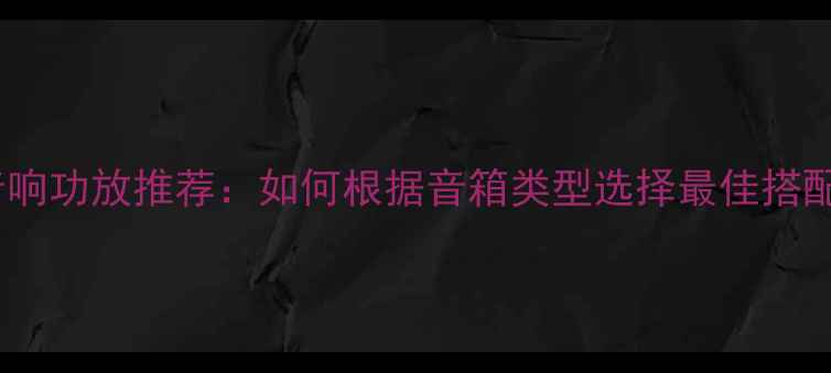 图片 惠威音响功放推荐：如何根据音箱类型选择最佳搭配指南1