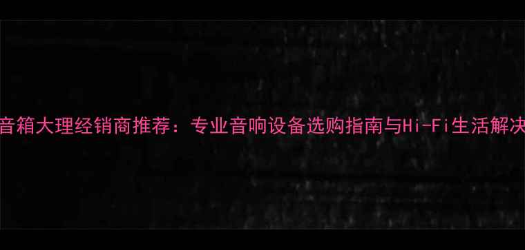 图片 惠威音箱大理经销商推荐：专业音响设备选购指南与Hi-Fi生活解决方案