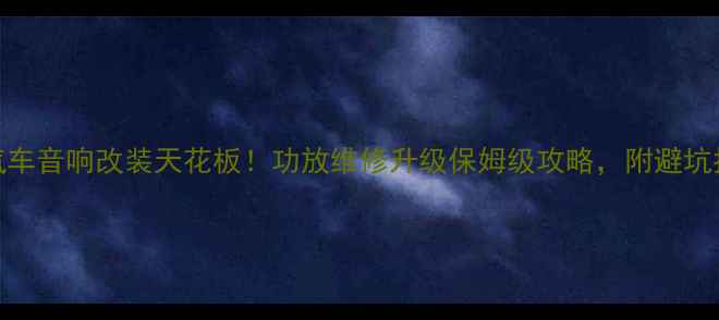 图片 惠州汽车音响改装天花板！功放维修升级保姆级攻略，附避坑指南🔥