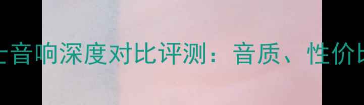 图片 意力音响VS杰士音响深度对比评测：音质、性价比与技术参数全