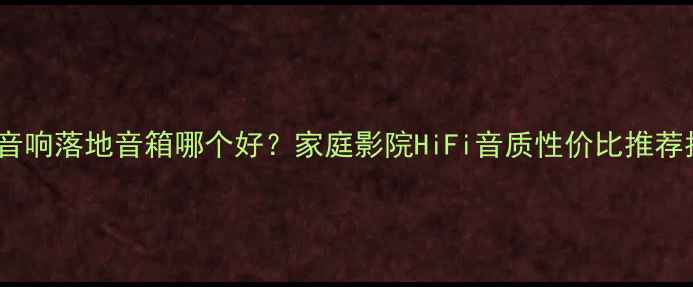 图片 意力音响落地音箱哪个好？家庭影院HiFi音质性价比推荐指南2