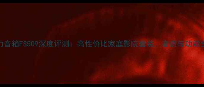 图片 意力音箱FS509深度评测：高性价比家庭影院套装，音质与功能全面