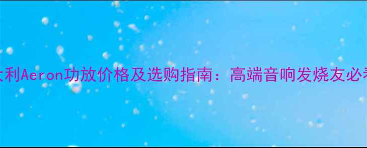 图片 意大利Aeron功放价格及选购指南：高端音响发烧友必看全