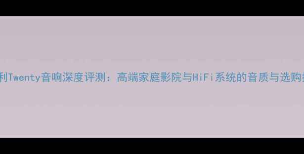 图片 意大利Twenty音响深度评测：高端家庭影院与HiFi系统的音质与选购指南2