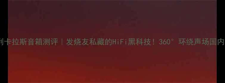 图片 意大利卡拉斯音箱测评｜发烧友私藏的HiFi黑科技！360°环绕声场国内实测1