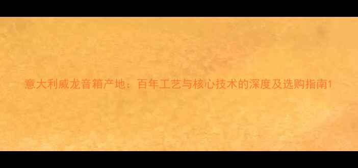 图片 意大利威龙音箱产地：百年工艺与核心技术的深度及选购指南1