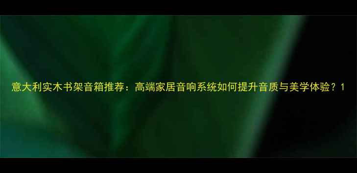 图片 意大利实木书架音箱推荐：高端家居音响系统如何提升音质与美学体验？1