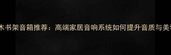 图片 意大利实木书架音箱推荐：高端家居音响系统如何提升音质与美学体验？2