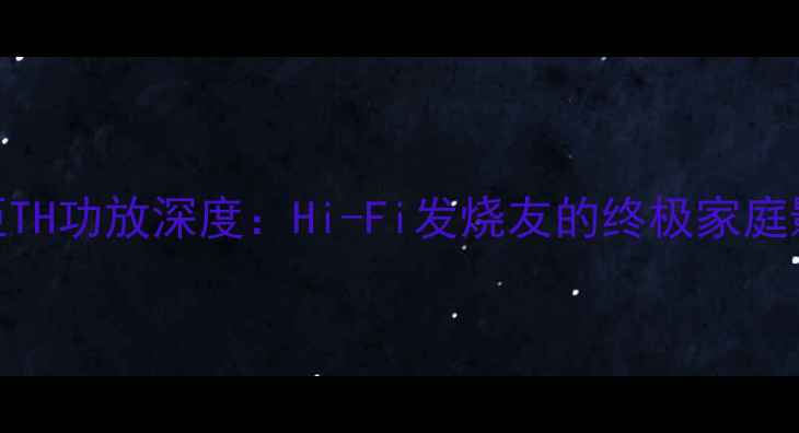 图片 意大利欧迪臣TH功放深度：Hi-Fi发烧友的终极家庭影院解决方案