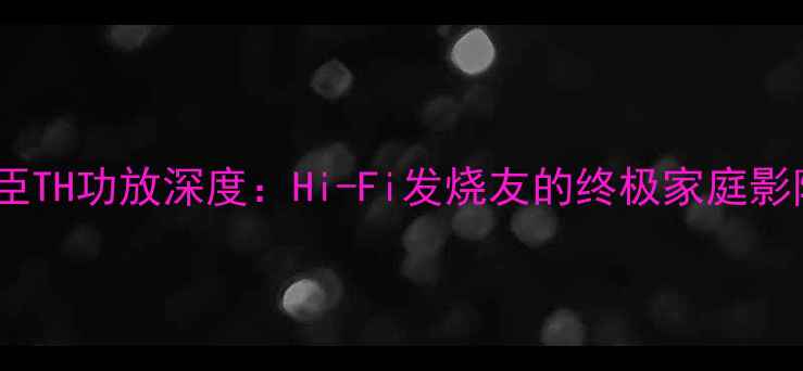 图片 意大利欧迪臣TH功放深度：Hi-Fi发烧友的终极家庭影院解决方案1