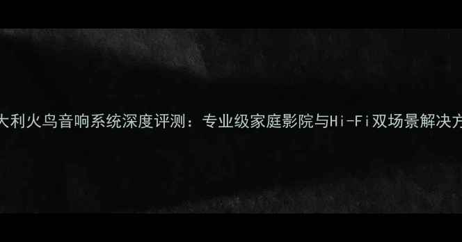 图片 意大利火鸟音响系统深度评测：专业级家庭影院与Hi-Fi双场景解决方案