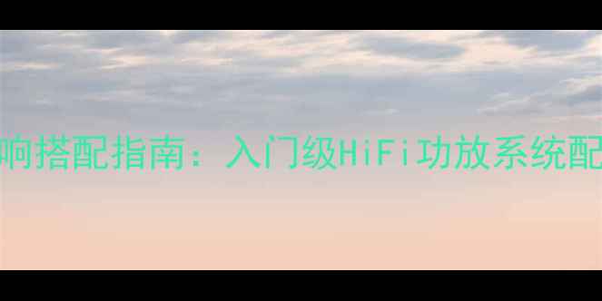 图片 意大利精工音响搭配指南：入门级HiFi功放系统配置与选购技巧