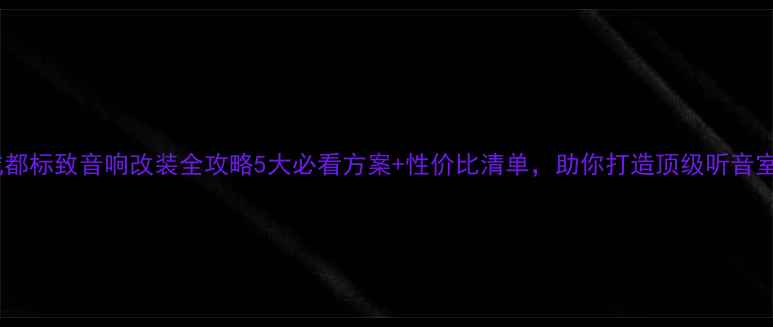 图片 成都标致音响改装全攻略5大必看方案+性价比清单，助你打造顶级听音室2