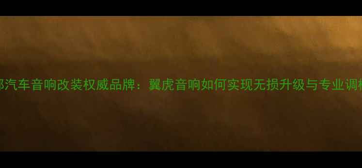 图片 成都汽车音响改装权威品牌：翼虎音响如何实现无损升级与专业调校？
