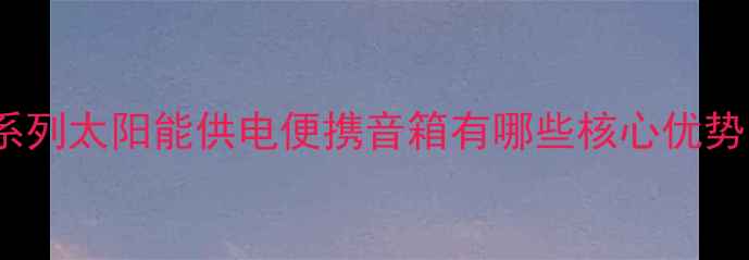 图片 户外太阳能音响推荐：NS系列太阳能供电便携音箱有哪些核心优势？户外露营野餐必备指南1