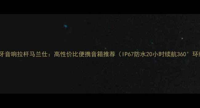 图片 户外蓝牙音响拉杆马兰仕：高性价比便携音箱推荐（IP67防水20小时续航360°环绕声）1