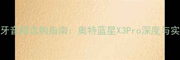 图片 户外蓝牙音箱选购指南：奥特蓝星X3Pro深度与实测报告