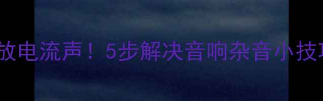 图片 手把手教你排查功放电流声！5步解决音响杂音小技巧（附真实案例）1