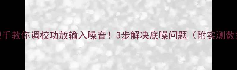图片 手把手教你调校功放输入噪音！3步解决底噪问题（附实测数据）