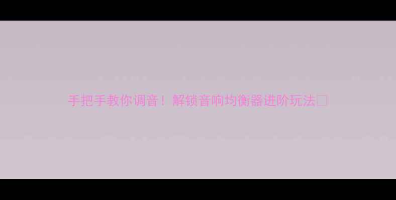 图片 手把手教你调音！解锁音响均衡器进阶玩法🎵