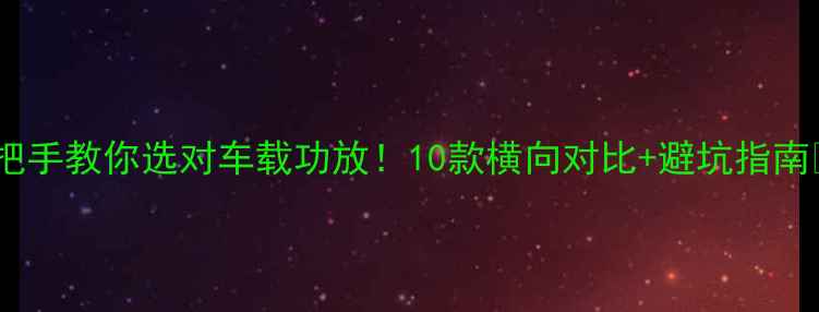 图片 手把手教你选对车载功放！10款横向对比+避坑指南🔥2