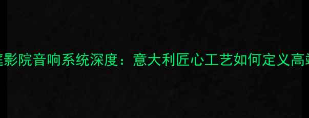 图片 托斯卡纳家庭影院音响系统深度：意大利匠心工艺如何定义高端影音体验？