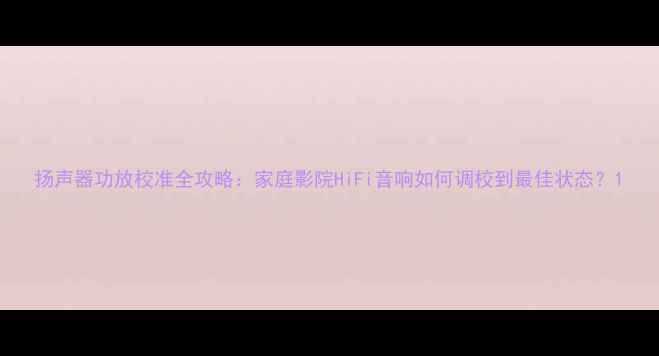 图片 扬声器功放校准全攻略：家庭影院HiFi音响如何调校到最佳状态？1