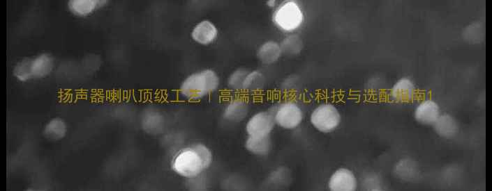 图片 扬声器喇叭顶级工艺｜高端音响核心科技与选配指南1